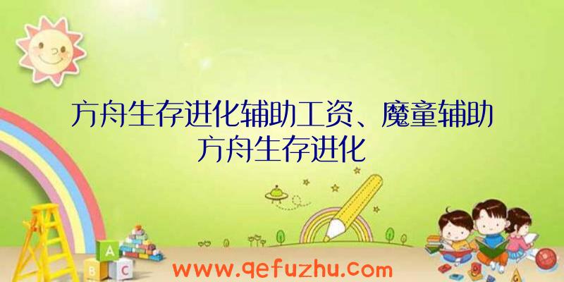 方舟生存进化辅助工资、魔童辅助方舟生存进化