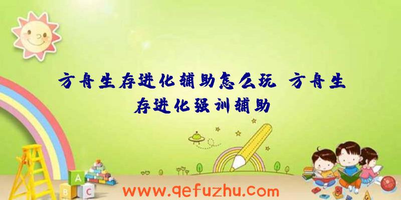 方舟生存进化辅助怎么玩、方舟生存进化强训辅助