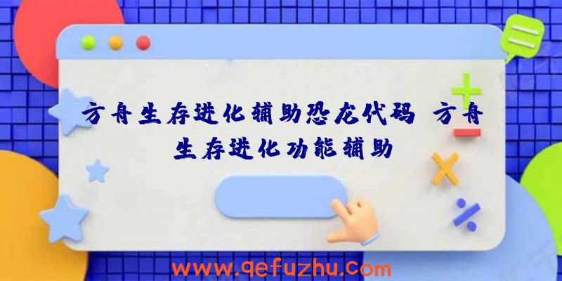方舟生存进化辅助恐龙代码、方舟生存进化功能辅助