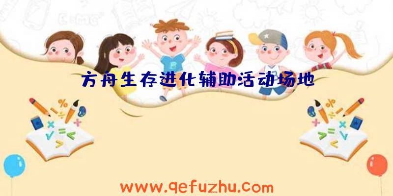 方舟生存进化辅助活动场地