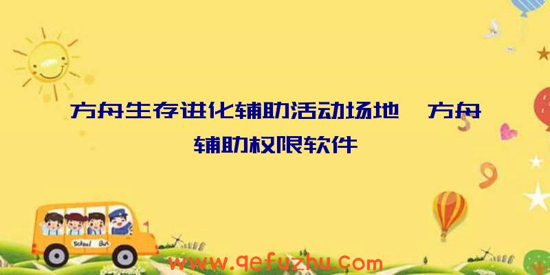 方舟生存进化辅助活动场地、方舟辅助权限软件