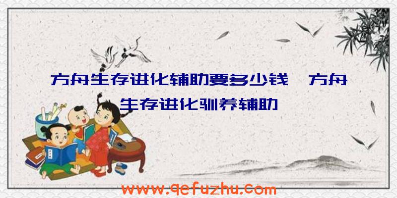 方舟生存进化辅助要多少钱、方舟生存进化驯养辅助