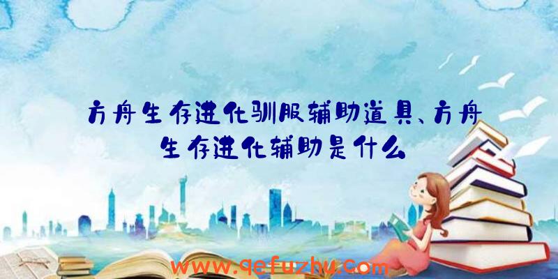 方舟生存进化驯服辅助道具、方舟生存进化辅助是什么