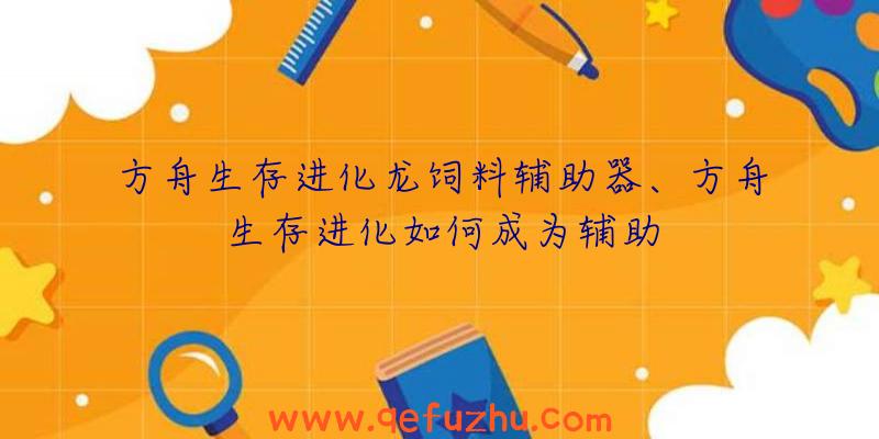 方舟生存进化龙饲料辅助器、方舟生存进化如何成为辅助