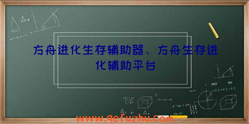方舟进化生存辅助器、方舟生存进化辅助平台