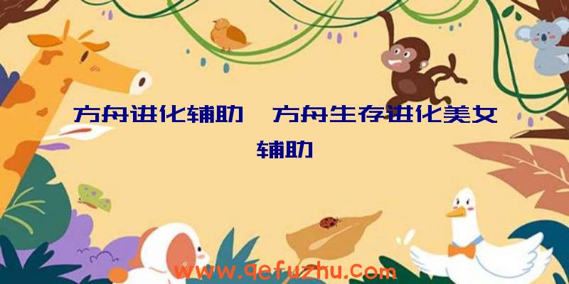 方舟进化辅助、方舟生存进化美女辅助