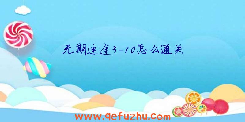 无期迷途3-10怎么通关