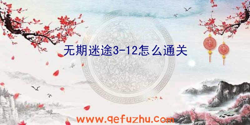 无期迷途3-12怎么通关