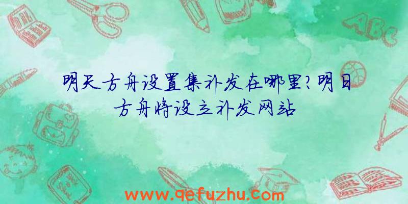 明天方舟设置集补发在哪里？明日方舟将设立补发网站