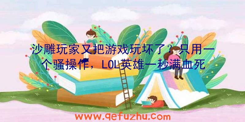 沙雕玩家又把游戏玩坏了？只用一个骚操作，LOL英雄一秒满血死亡！