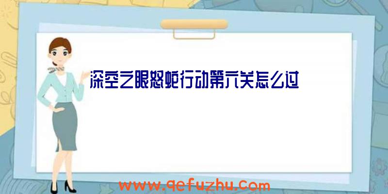 深空之眼怒蛇行动第六关怎么过