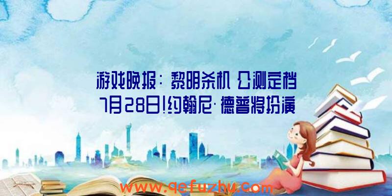 游戏晚报：《黎明杀机》公测定档7月28日！约翰尼·德普将扮演传奇冒险家