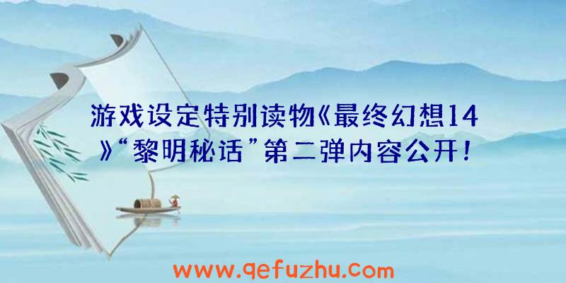 游戏设定特别读物《最终幻想14》“黎明秘话”第二弹内容公开！（最终幻想15黎明）