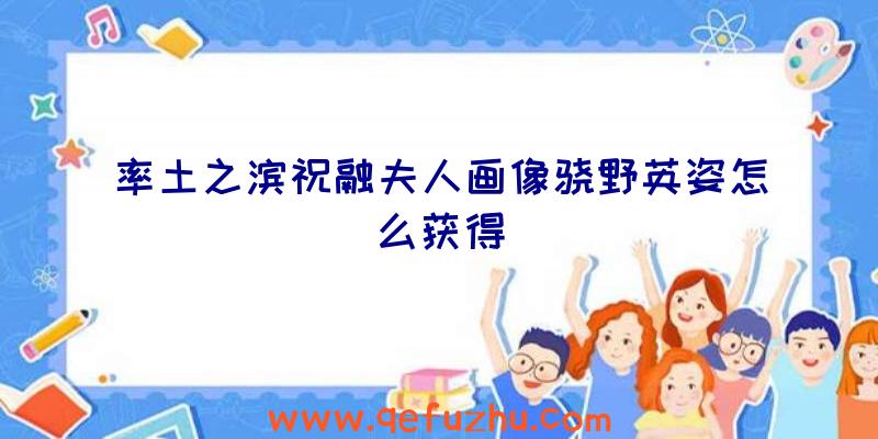 率土之滨祝融夫人画像骁野英姿怎么获得
