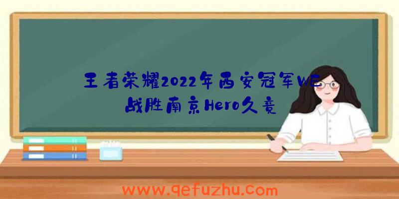 王者荣耀2022年西安冠军WE战胜南京Hero久竞