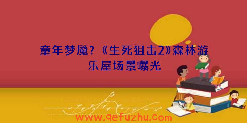 童年梦魇？《生死狙击2》森林游乐屋场景曝光