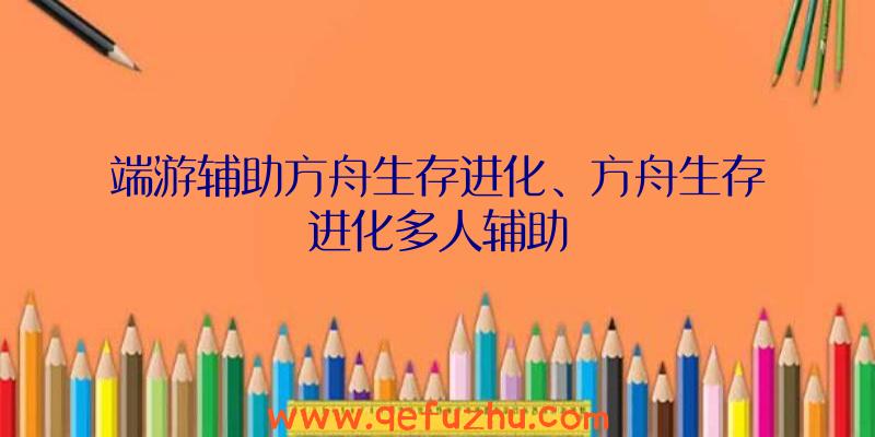 端游辅助方舟生存进化、方舟生存进化多人辅助