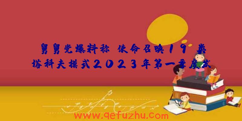 舅舅党爆料称《使命召唤19》类塔科夫模式2023年第一季度发布