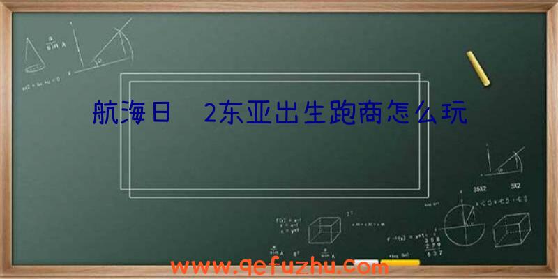 航海日记2东亚出生跑商怎么玩