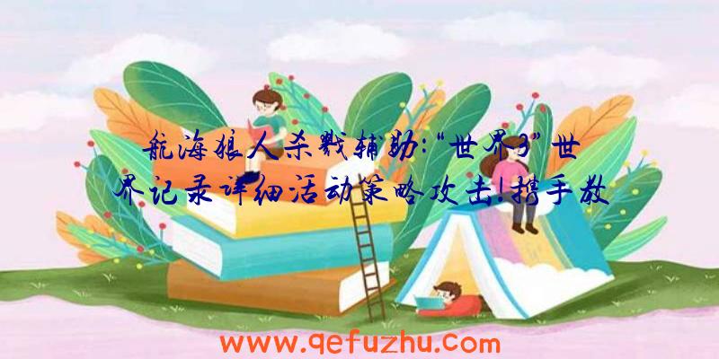 航海狼人杀戮辅助:“世界3”世界记录详细活动策略攻击!携手教