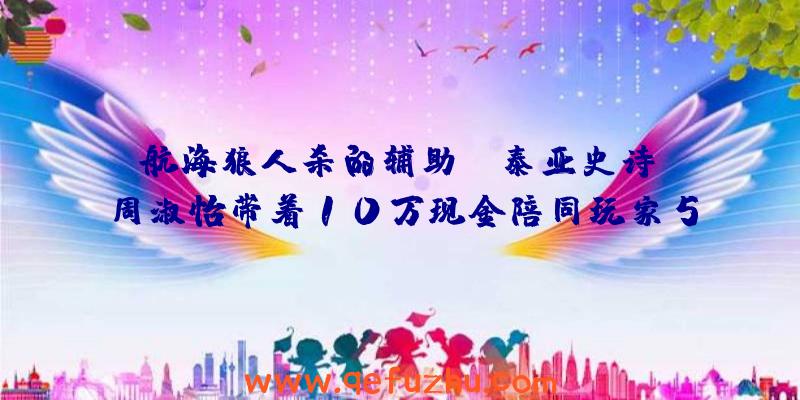 航海狼人杀的辅助:《泰亚史诗》周淑怡带着10万现金陪同玩家5