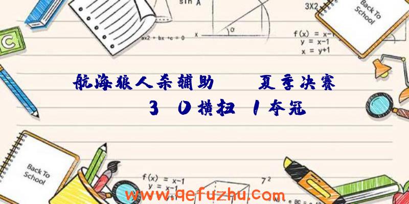 航海狼人杀辅助:LCK夏季决赛:Gen3:0横扫T1夺冠