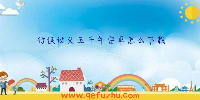 行侠仗义五千年安卓怎么下载