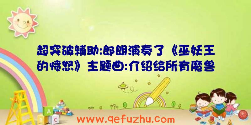 超突破辅助:郎朗演奏了《巫妖王的愤怒》主题曲:介绍给所有魔兽