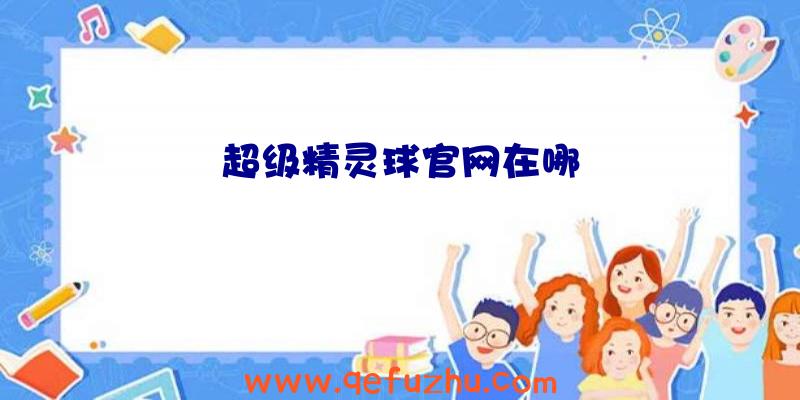 超级精灵球官网在哪