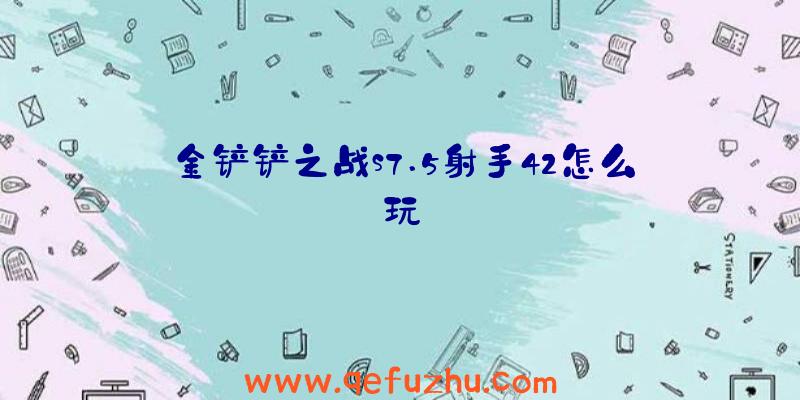 金铲铲之战s7.5射手42怎么玩