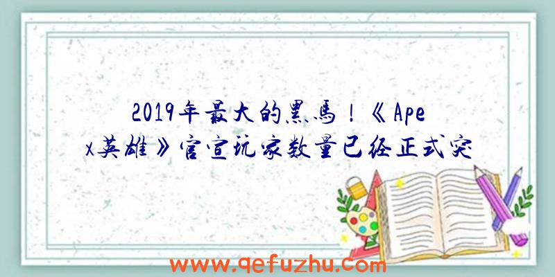 2019年最大的黑马！《Apex英雄》官宣玩家数量已经正式突破5000万（apex英雄2018）