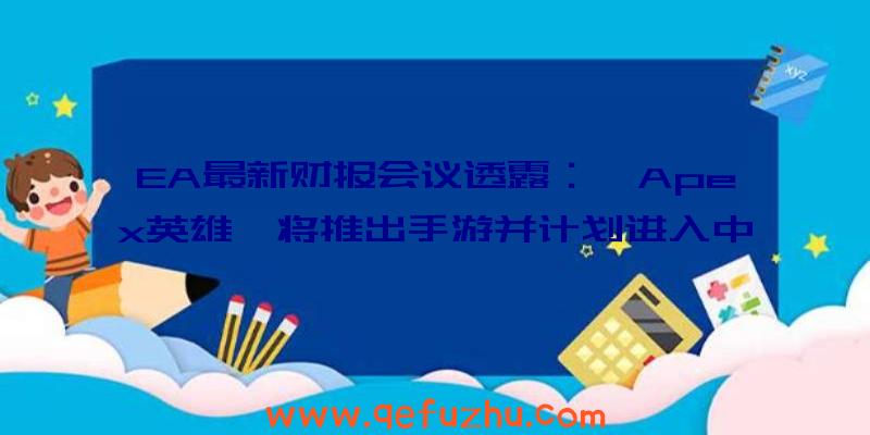 EA最新财报会议透露：《Apex英雄》将推出手游并计划进入中国（apex英雄手游开发商）