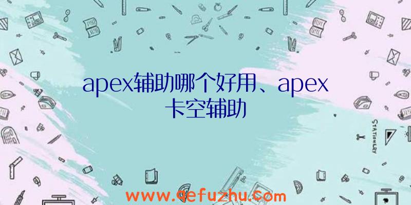 apex辅助哪个好用、apex卡空辅助