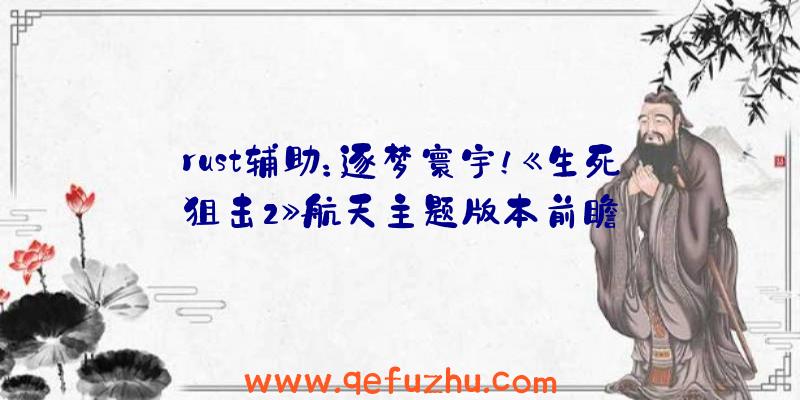 rust辅助：逐梦寰宇！《生死狙击2》航天主题版本前瞻