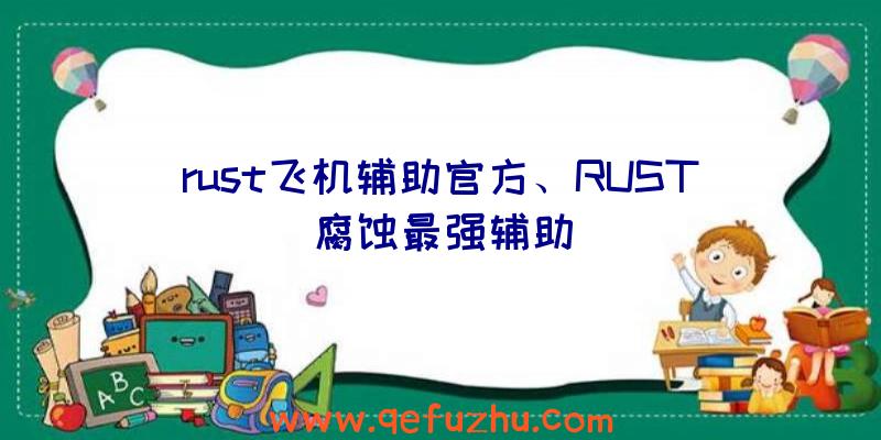 rust飞机辅助官方、RUST腐蚀最强辅助