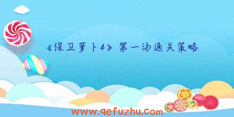 《保卫萝卜4》第一汤通关策略