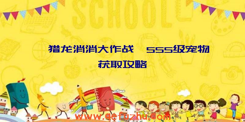 《猎龙消消大作战》SSS级宠物获取攻略