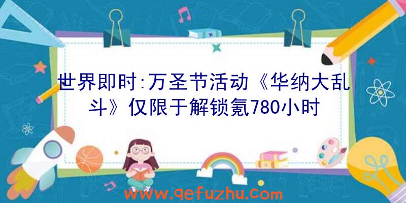 世界即时:万圣节活动《华纳大乱斗》仅限于解锁氪780小时