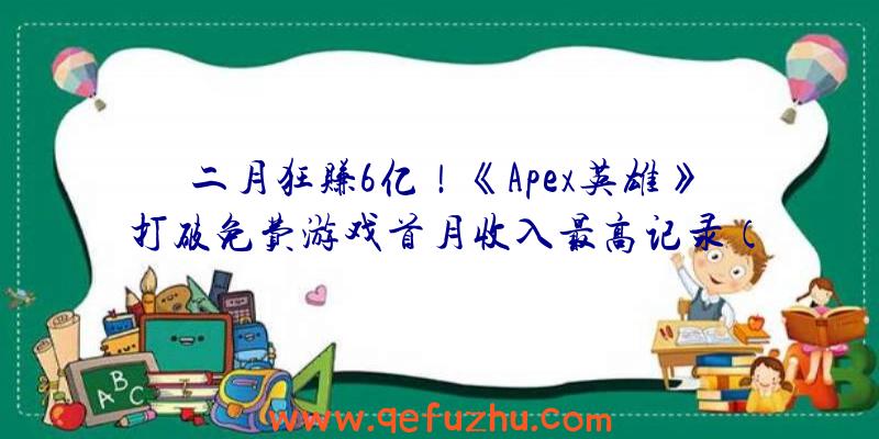 二月狂赚6亿！《Apex英雄》打破免费游戏首月收入最高记录（apex英雄手游）
