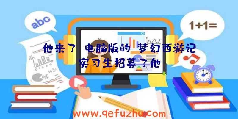 他来了!电脑版的《梦幻西游记》实习生招募了他!