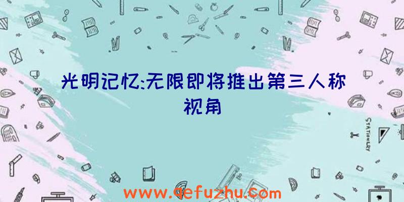 光明记忆:无限即将推出第三人称视角