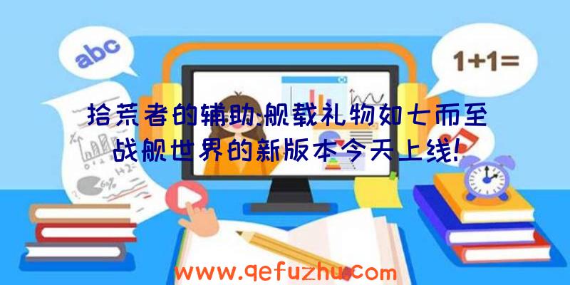 拾荒者的辅助:舰载礼物如七而至战舰世界的新版本今天上线!