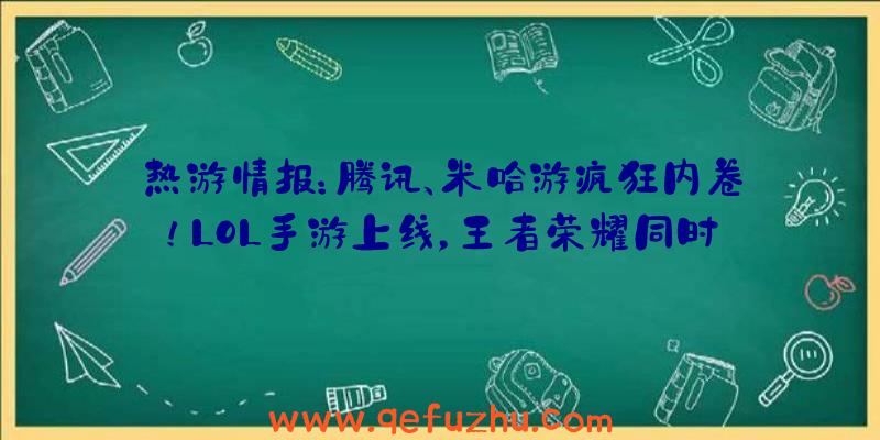 热游情报：腾讯、米哈游疯狂内卷！LOL手游上线，王者荣耀同时推出大量福利