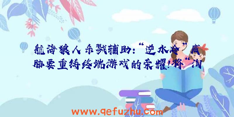 航海狼人杀戮辅助:“逆水冷”威胁要重铸终端游戏的荣耀!将“淘