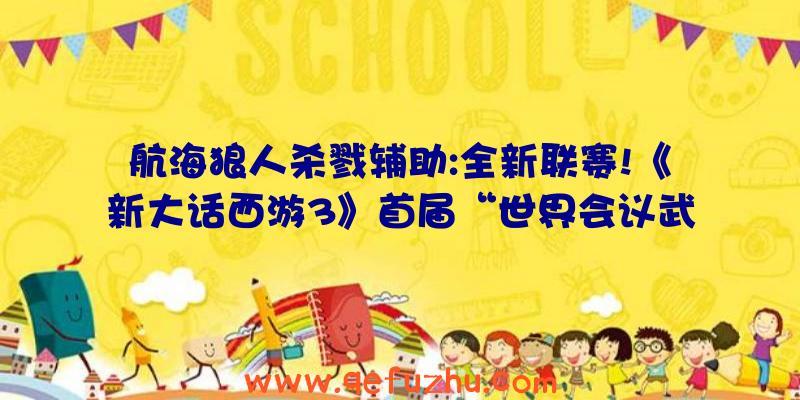 航海狼人杀戮辅助:全新联赛!《新大话西游3》首届“世界会议武