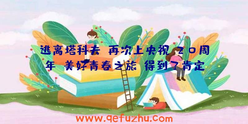 逃离塔科夫:再次上央视!20周年“美好青春之旅”得到了肯定